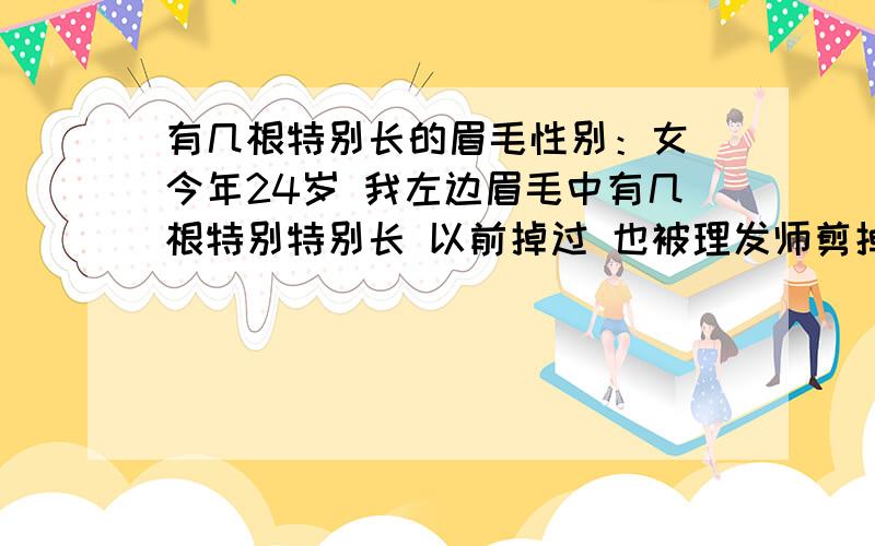 有几根特别长的眉毛性别：女 今年24岁 我左边眉毛中有几根特别特别长 以前掉过 也被理发师剪掉过（不是故意剪掉滴(—.—