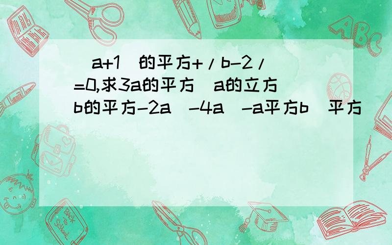 (a+1)的平方+/b-2/=0,求3a的平方（a的立方b的平方-2a）-4a（-a平方b）平方