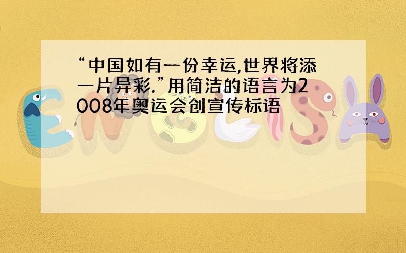 “中国如有一份幸运,世界将添一片异彩.”用简洁的语言为2008年奥运会创宣传标语