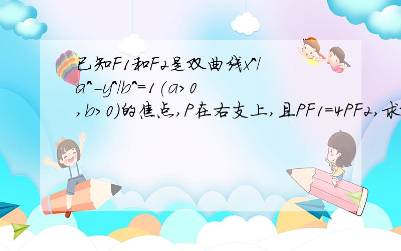 已知F1和F2是双曲线x^/a^-y^/b^=1(a>0,b>0)的焦点,P在右支上,且PF1=4PF2,求双曲线的离心