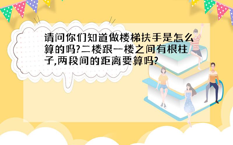 请问你们知道做楼梯扶手是怎么算的吗?二楼跟一楼之间有根柱子,两段间的距离要算吗?