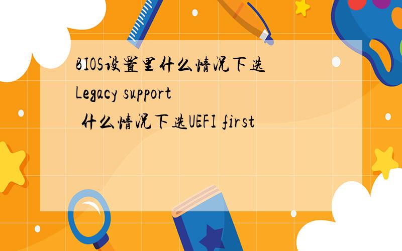 BIOS设置里什么情况下选 Legacy support 什么情况下选UEFI first