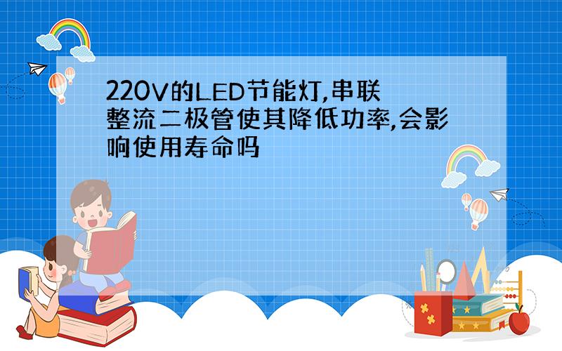 220V的LED节能灯,串联整流二极管使其降低功率,会影响使用寿命吗