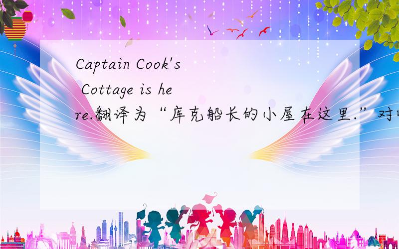 Captain Cook's Cottage is here.翻译为“库克船长的小屋在这里.”对吗