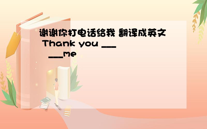 谢谢你打电话给我 翻译成英文 Thank you ___　___me