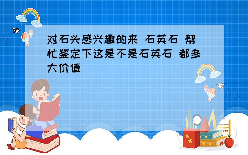 对石头感兴趣的来 石英石 帮忙鉴定下这是不是石英石 都多大价值