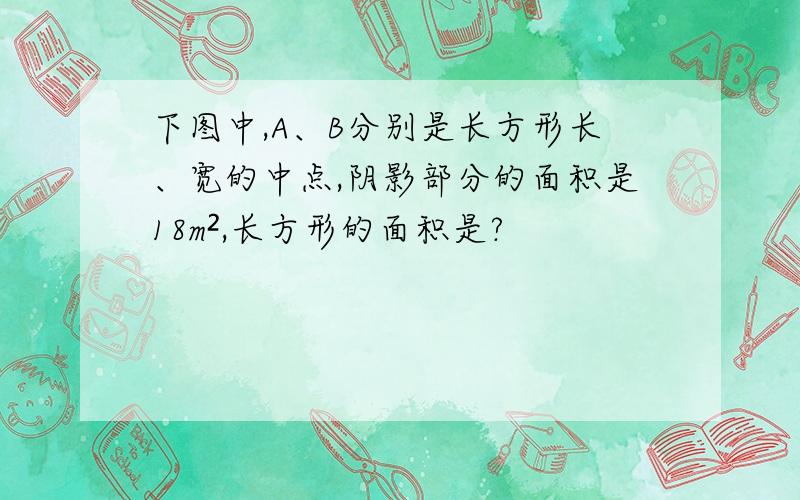 下图中,A、B分别是长方形长、宽的中点,阴影部分的面积是18m²,长方形的面积是?