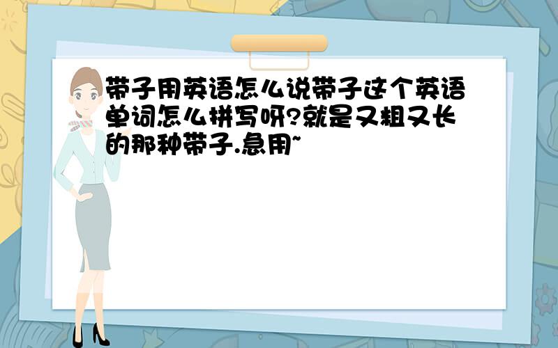 带子用英语怎么说带子这个英语单词怎么拼写呀?就是又粗又长的那种带子.急用~