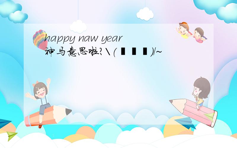 happy naw year神马意思啦?\(≧▽≦)/~