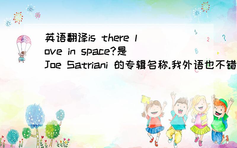 英语翻译is there love in space?是Joe Satriani 的专辑名称.我外语也不错,只不过是想听