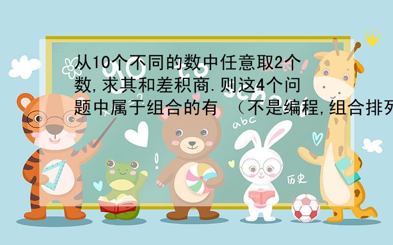 从10个不同的数中任意取2个数,求其和差积商.则这4个问题中属于组合的有 （不是编程,组合排列）