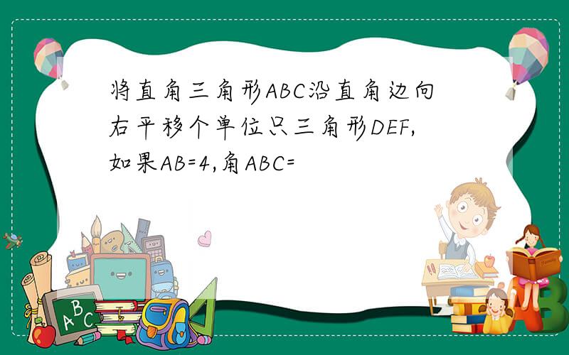 将直角三角形ABC沿直角边向右平移个单位只三角形DEF,如果AB=4,角ABC=