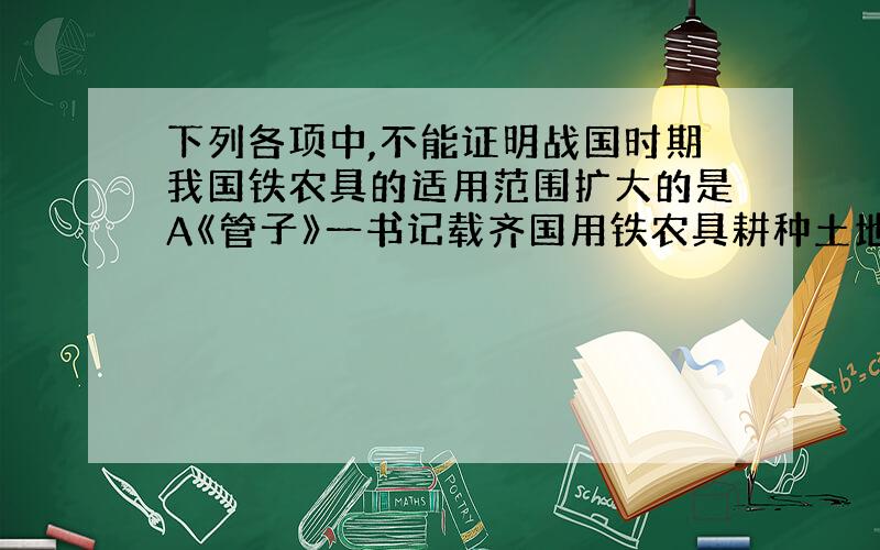 下列各项中,不能证明战国时期我国铁农具的适用范围扩大的是A《管子》一书记载齐国用铁农具耕种土地