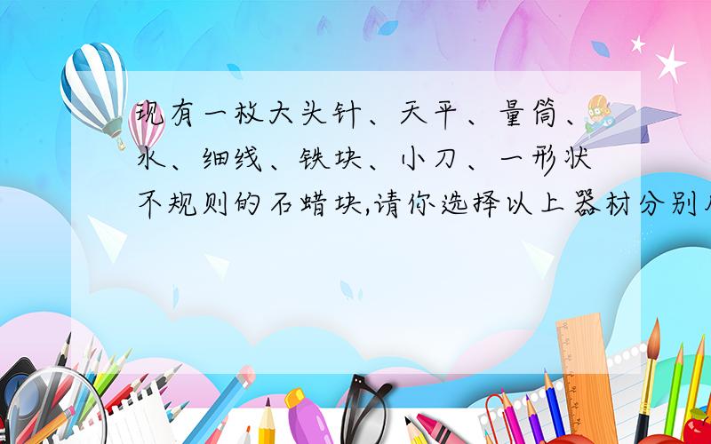 现有一枚大头针、天平、量筒、水、细线、铁块、小刀、一形状不规则的石蜡块,请你选择以上器材分别用三种不同的方法测出石蜡的密