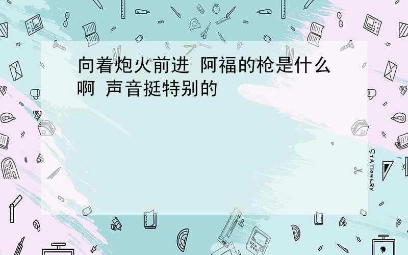 向着炮火前进 阿福的枪是什么啊 声音挺特别的