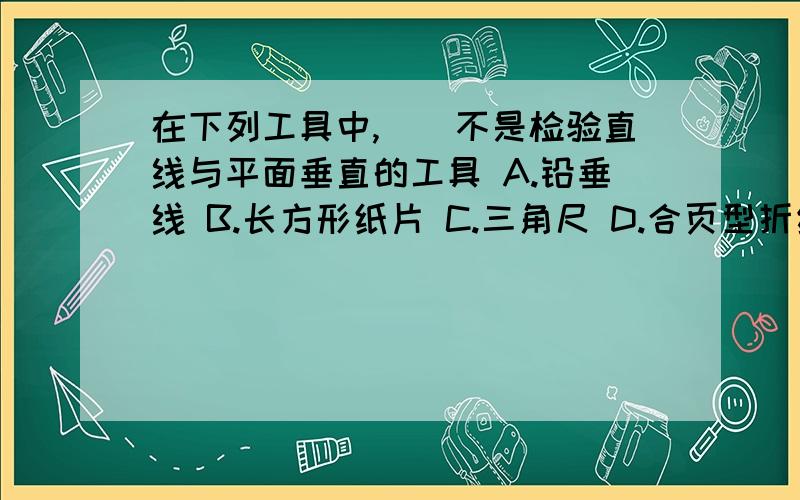 在下列工具中,（）不是检验直线与平面垂直的工具 A.铅垂线 B.长方形纸片 C.三角尺 D.合页型折纸