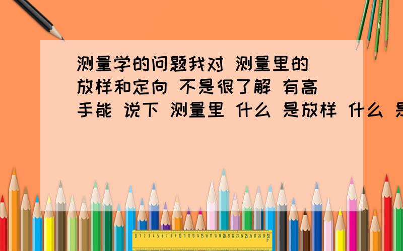 测量学的问题我对 测量里的 放样和定向 不是很了解 有高手能 说下 测量里 什么 是放样 什么 是定向 以及 怎么 定向