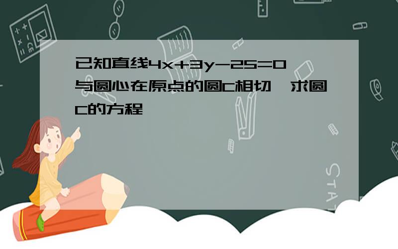 已知直线4x+3y-25=0与圆心在原点的圆C相切,求圆C的方程