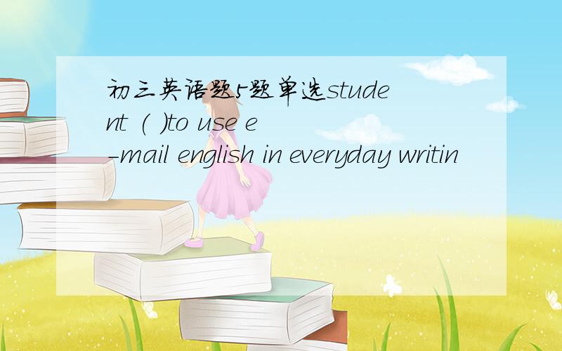 初三英语题5题单选student ( )to use e-mail english in everyday writin