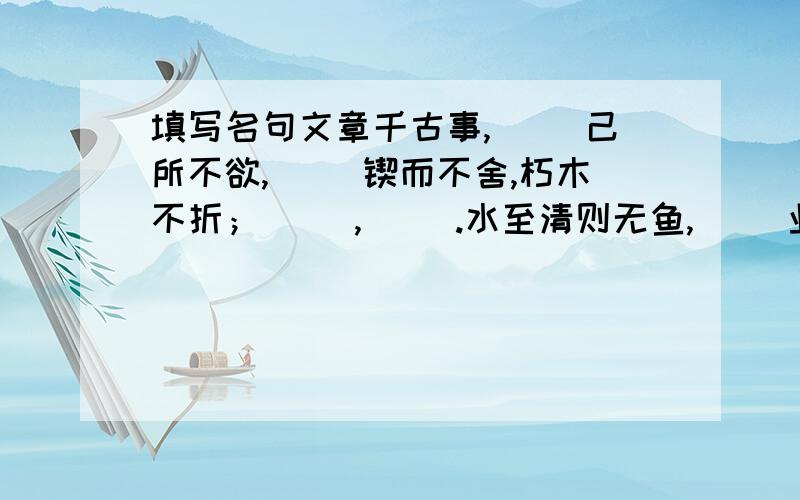 填写名句文章千古事,（ ）己所不欲,（ ）锲而不舍,朽木不折；（ ）,（ ）.水至清则无鱼,（ ）业精于勤荒于嬉,（ ）