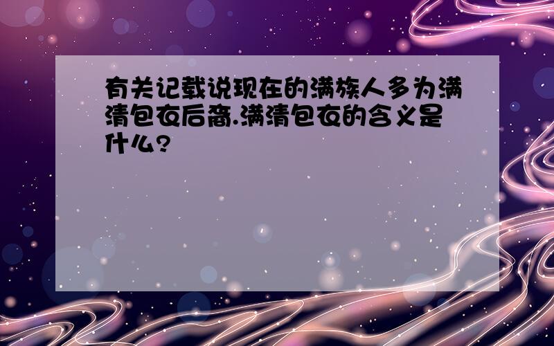 有关记载说现在的满族人多为满清包衣后裔.满清包衣的含义是什么?