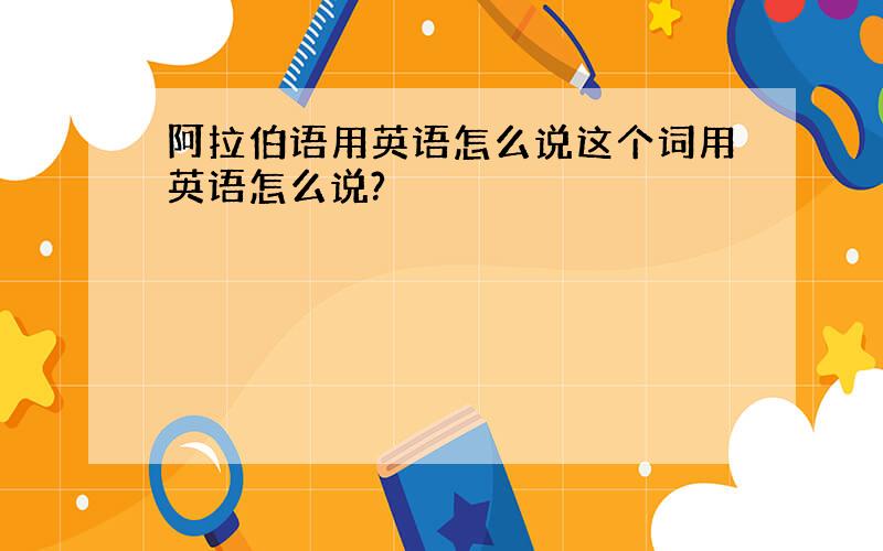 阿拉伯语用英语怎么说这个词用英语怎么说?