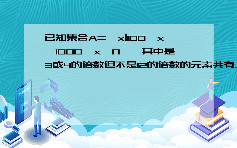 已知集合A={x|100≤x≤1000,x∈N},其中是3或4的倍数但不是12的倍数的元素共有__个.