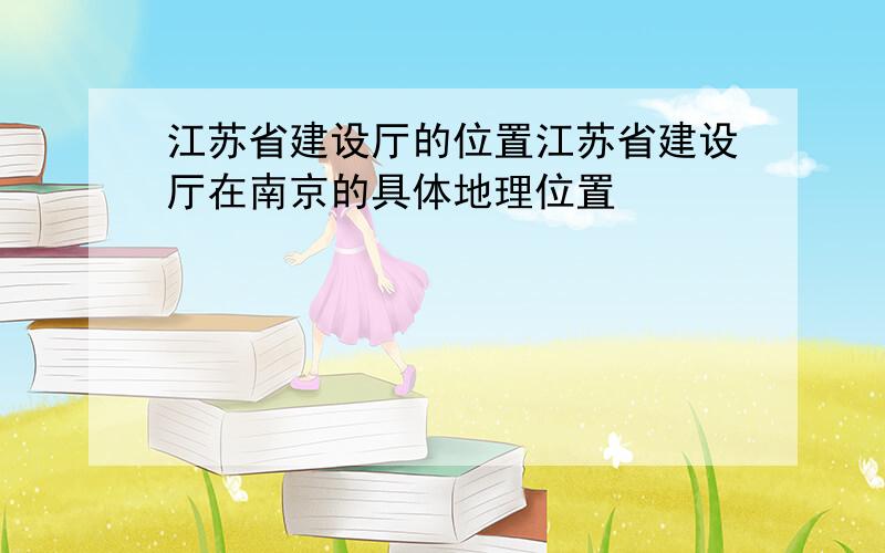 江苏省建设厅的位置江苏省建设厅在南京的具体地理位置