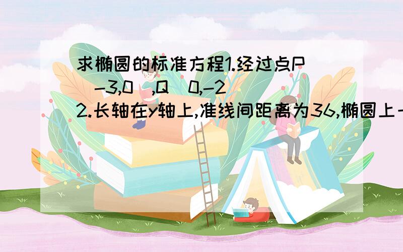 求椭圆的标准方程1.经过点P(-3,0),Q（0,-2）2.长轴在y轴上,准线间距离为36,椭圆上一点到两焦点的距离分别