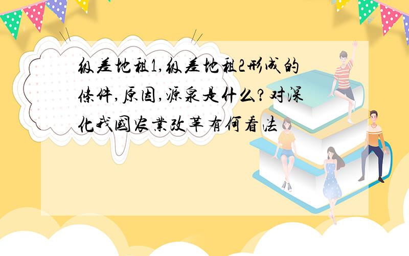 级差地租1,级差地租2形成的条件,原因,源泉是什么?对深化我国农业改革有何看法