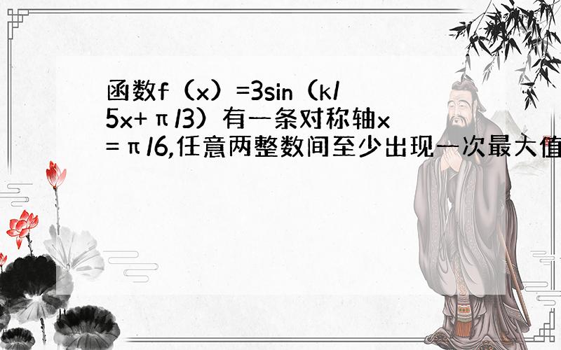 函数f（x）=3sin（k/5x+π/3）有一条对称轴x=π/6,任意两整数间至少出现一次最大值和最小值,求k的最小取