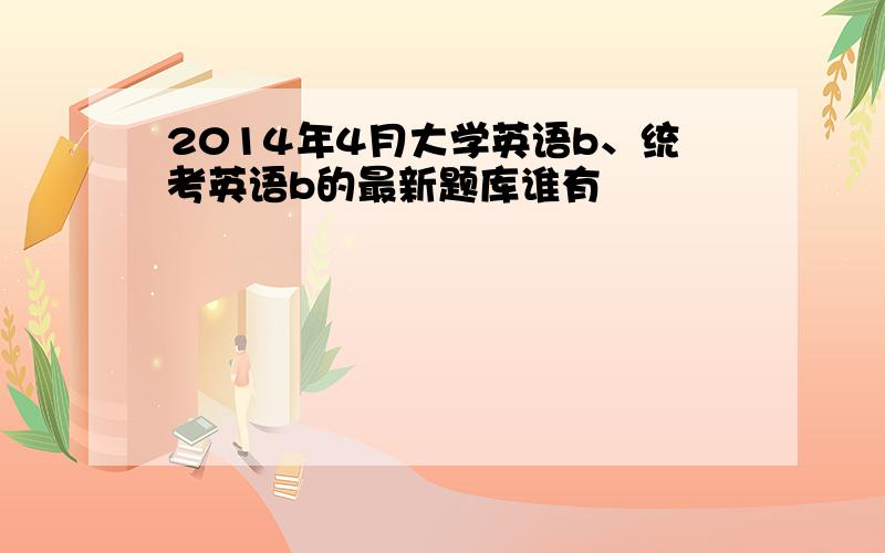 2014年4月大学英语b、统考英语b的最新题库谁有