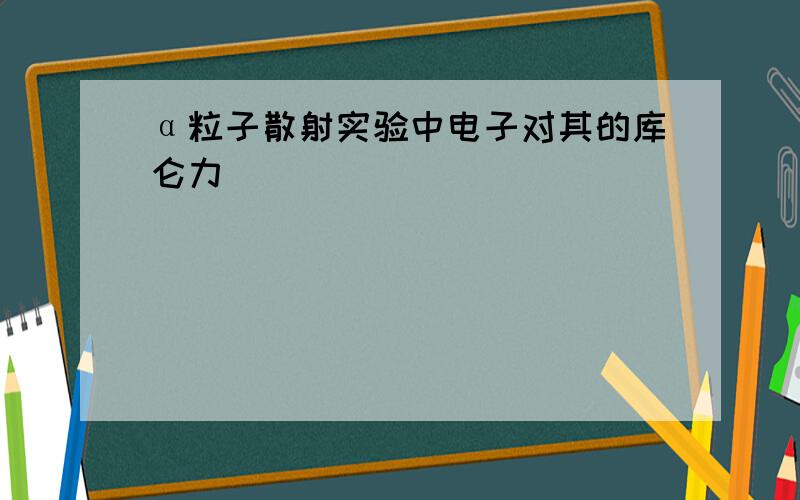 α粒子散射实验中电子对其的库仑力