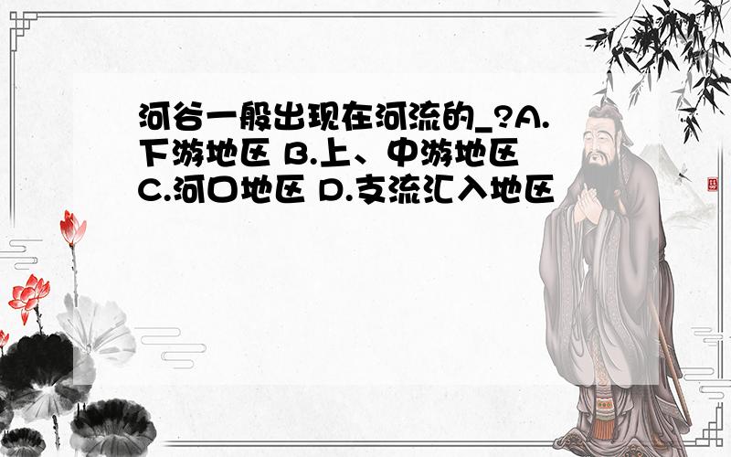 河谷一般出现在河流的_?A.下游地区 B.上、中游地区 C.河口地区 D.支流汇入地区