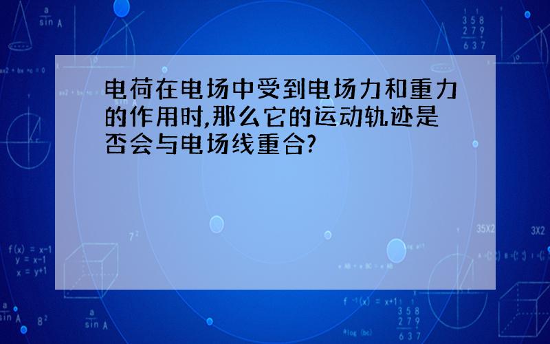 电荷在电场中受到电场力和重力的作用时,那么它的运动轨迹是否会与电场线重合?