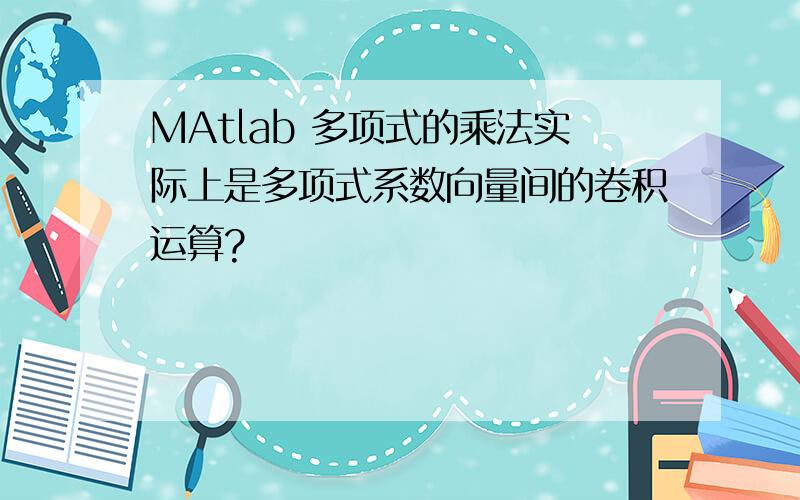 MAtlab 多项式的乘法实际上是多项式系数向量间的卷积运算?