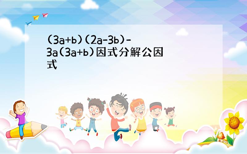 (3a+b)(2a-3b)-3a(3a+b)因式分解公因式