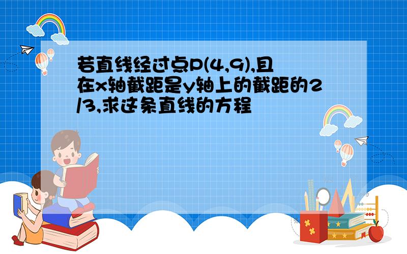 若直线经过点P(4,9),且在x轴截距是y轴上的截距的2/3,求这条直线的方程