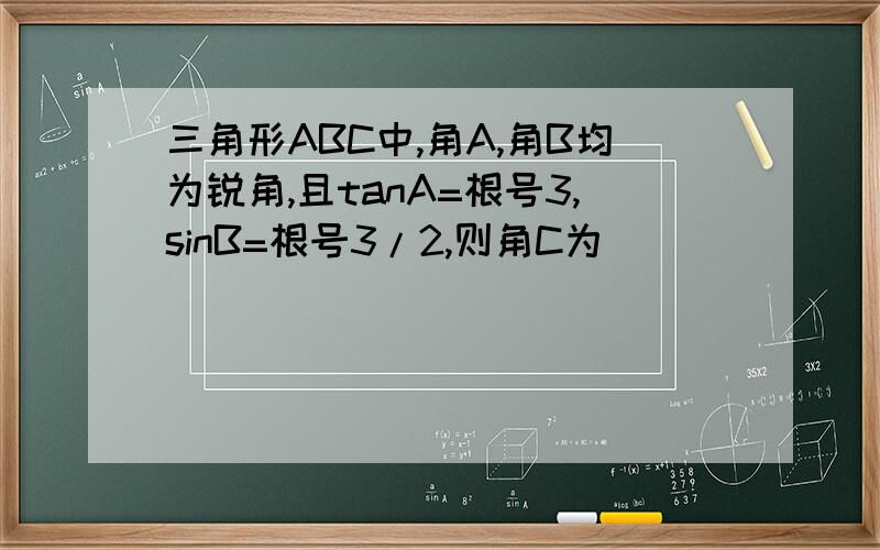 三角形ABC中,角A,角B均为锐角,且tanA=根号3,sinB=根号3/2,则角C为