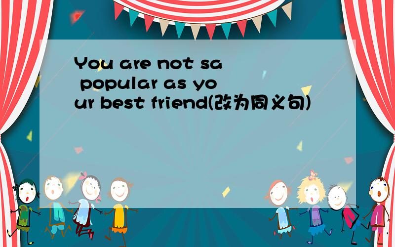 You are not sa popular as your best friend(改为同义句)