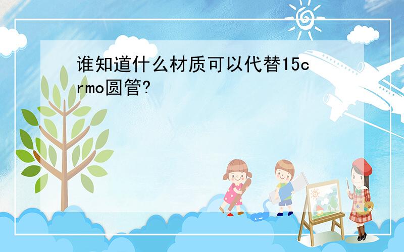 谁知道什么材质可以代替15crmo圆管?