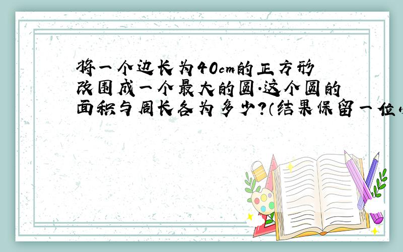 将一个边长为40cm的正方形改围成一个最大的圆.这个圆的面积与周长各为多少?（结果保留一位小数）