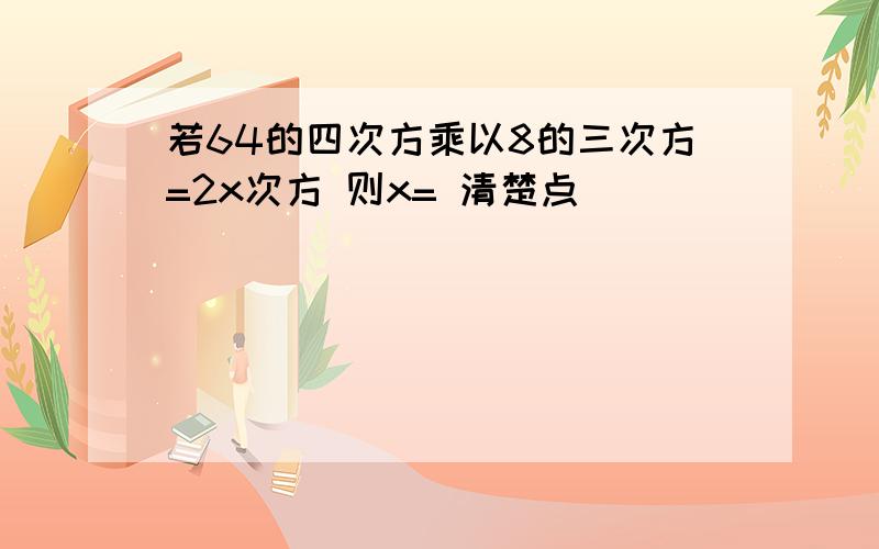 若64的四次方乘以8的三次方=2x次方 则x= 清楚点