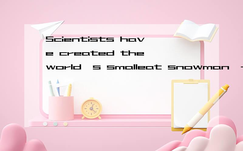 Scientists have created the world's smalleat snowman,---abou