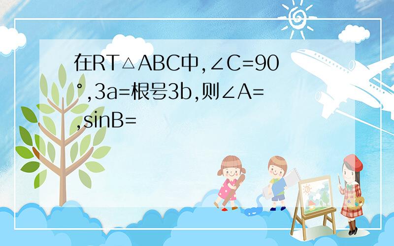 在RT△ABC中,∠C=90°,3a=根号3b,则∠A=,sinB=