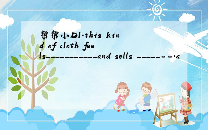 帮帮小D1.this kind of cloth feels___________and sells _____--.a