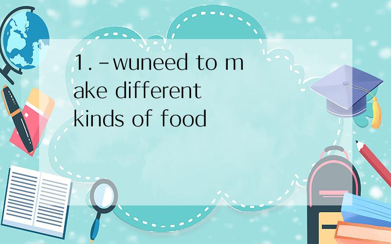 1.-wuneed to make different kinds of food