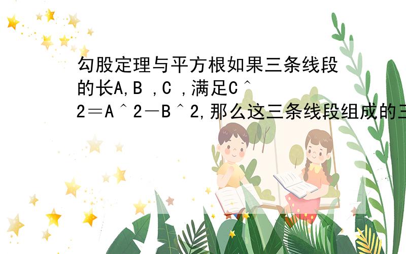 勾股定理与平方根如果三条线段的长A,B ,C ,满足C＾2＝A＾2－B＾2,那么这三条线段组成的三角形是直角三角形吗?为