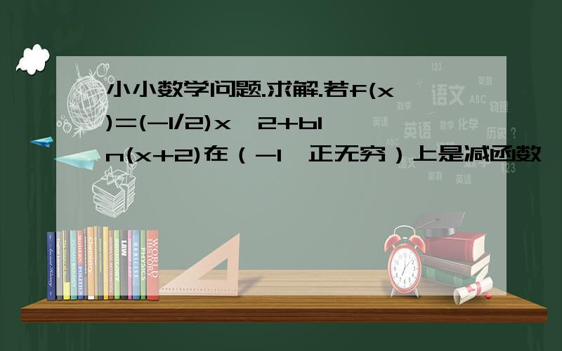 小小数学问题.求解.若f(x)=(-1/2)x^2+bln(x+2)在（-1,正无穷）上是减函数,则b的取值范围是__求