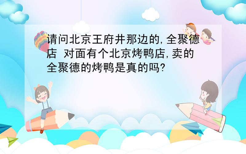 请问北京王府井那边的,全聚德店 对面有个北京烤鸭店,卖的全聚德的烤鸭是真的吗?